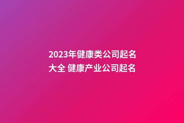 2023年健康类公司起名大全 健康产业公司起名-第1张-公司起名-玄机派